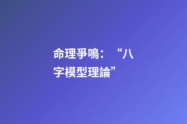 命理爭鳴：“八字模型理論”