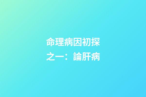 命理病因初探之一：論肝病