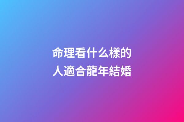命理看什么樣的人適合龍年結婚