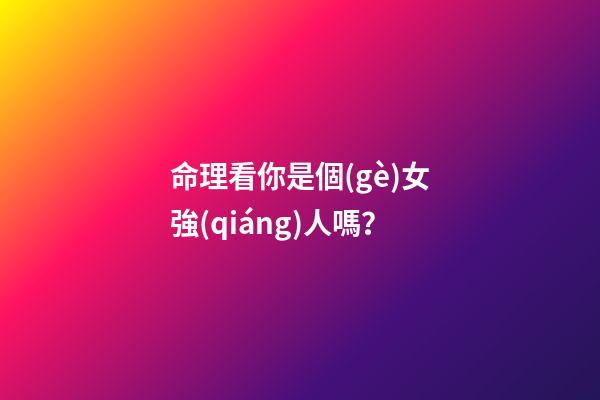 命理看你是個(gè)女強(qiáng)人嗎？