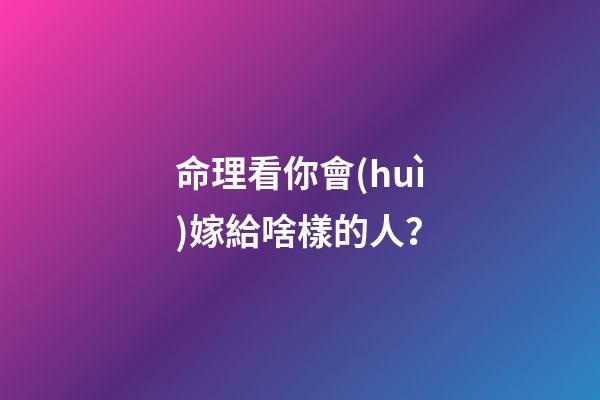 命理看你會(huì)嫁給啥樣的人？