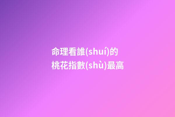 命理看誰(shuí)的桃花指數(shù)最高