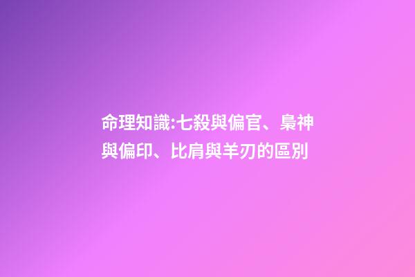 命理知識:七殺與偏官、梟神與偏印、比肩與羊刃的區別
