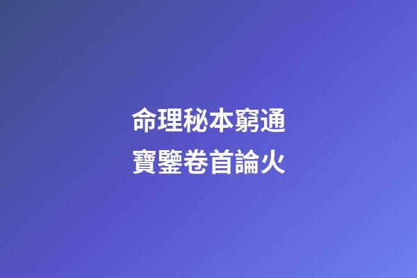 命理秘本窮通寶鑒卷首論火