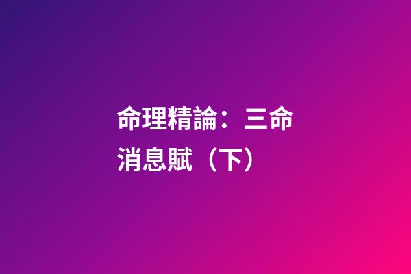 命理精論：三命消息賦（下）