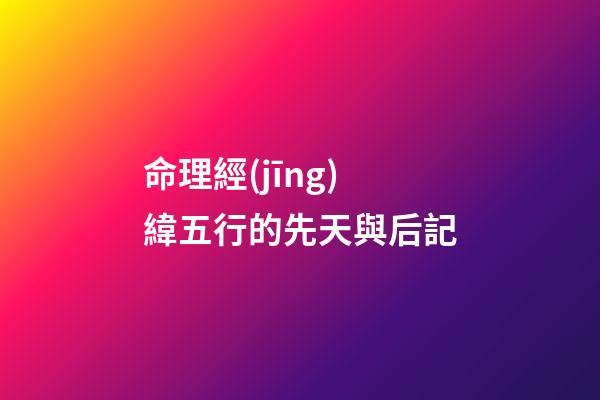 命理經(jīng)緯五行的先天與后記