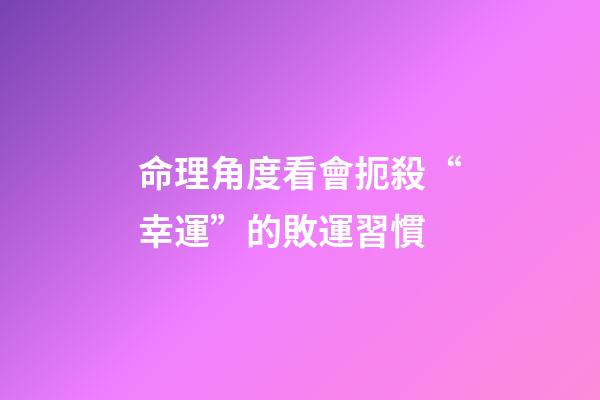 命理角度看會扼殺“幸運”的敗運習慣