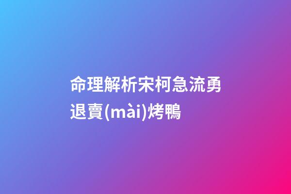命理解析宋柯急流勇退賣(mài)烤鴨