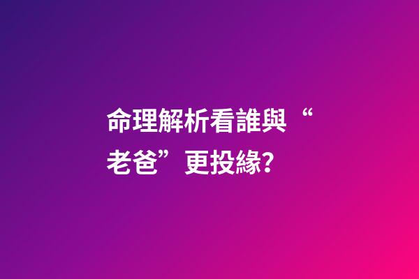 命理解析看誰與“老爸”更投緣？
