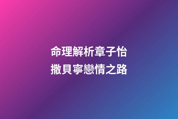命理解析章子怡撒貝寧戀情之路