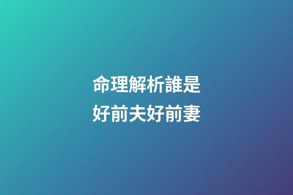 命理解析誰是好前夫好前妻
