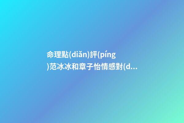 命理點(diǎn)評(píng)范冰冰和章子怡情感對(duì)比