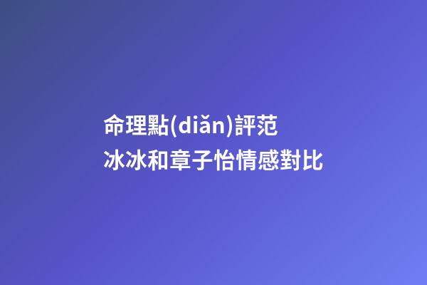 命理點(diǎn)評范冰冰和章子怡情感對比