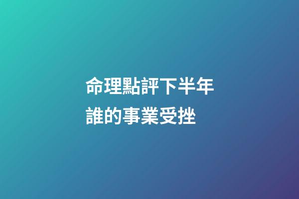 命理點評下半年誰的事業受挫