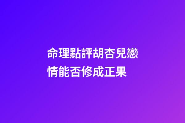 命理點評胡杏兒戀情能否修成正果