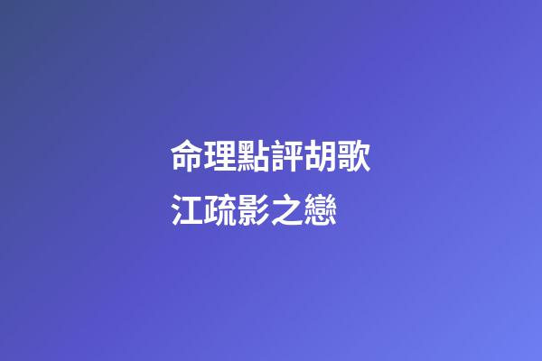 命理點評胡歌江疏影之戀