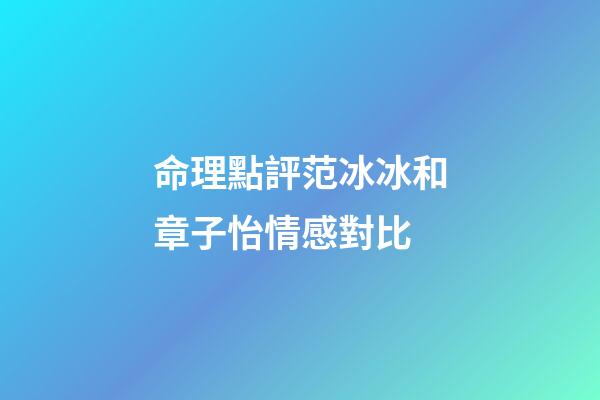 命理點評范冰冰和章子怡情感對比