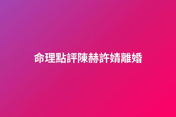命理點評陳赫許婧離婚