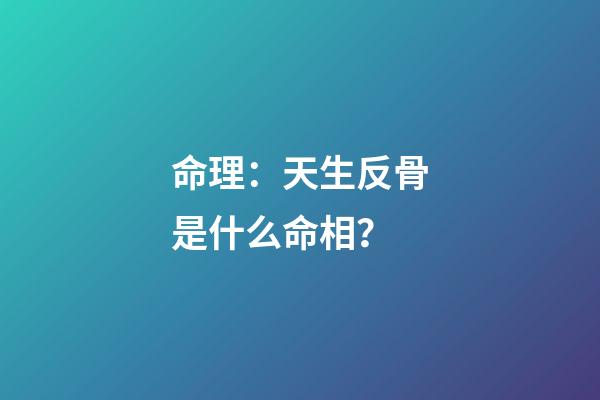 命理：天生反骨是什么命相？
