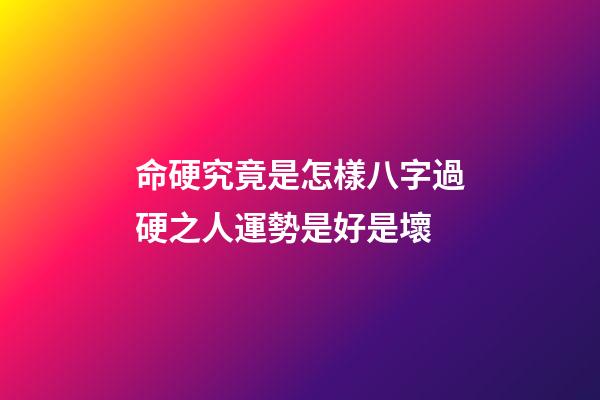 命硬究竟是怎樣?八字過硬之人運勢是好是壞?