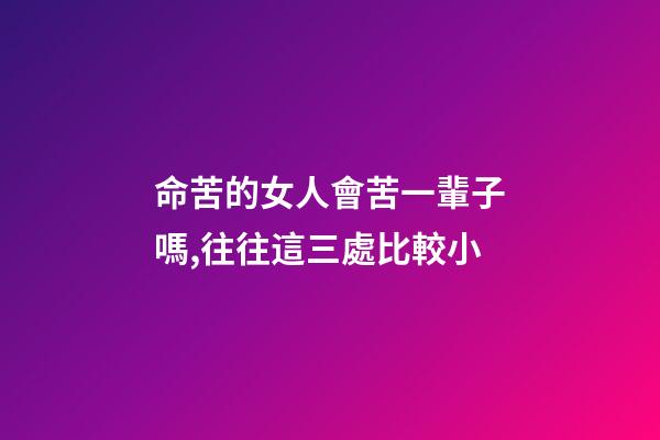 命苦的女人會苦一輩子嗎,往往這三處比較小-第1張-觀點-玄機派