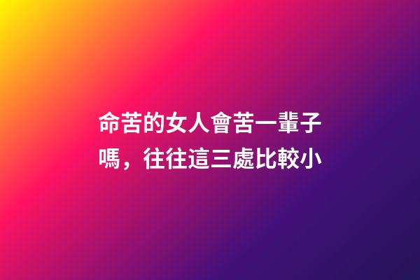 命苦的女人會苦一輩子嗎，往往這三處比較小-第1張-觀點-玄機派
