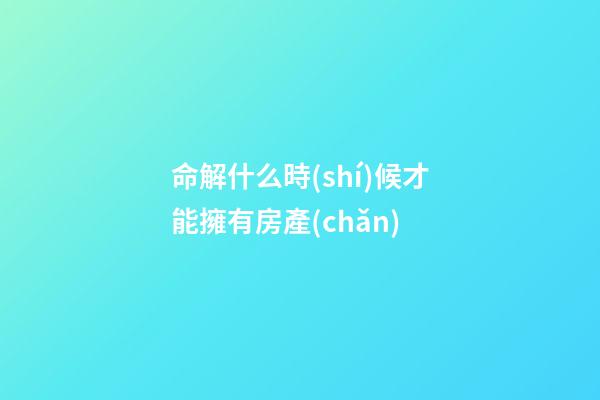 命解什么時(shí)候才能擁有房產(chǎn)