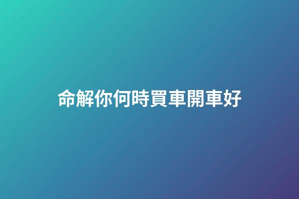 命解你何時買車開車好