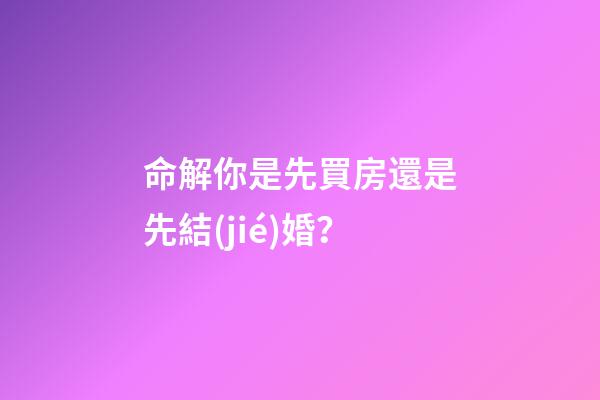 命解你是先買房還是先結(jié)婚？
