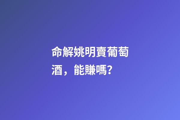 命解姚明賣葡萄酒，能賺嗎？