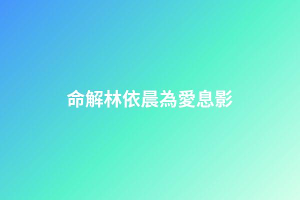命解林依晨為愛息影