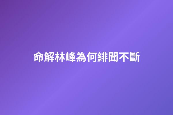 命解林峰為何緋聞不斷