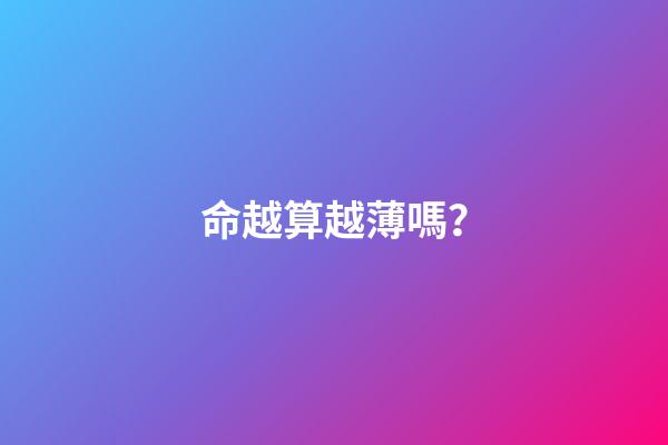 命越算越薄嗎？