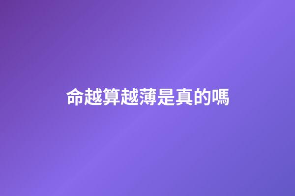 命越算越薄是真的嗎