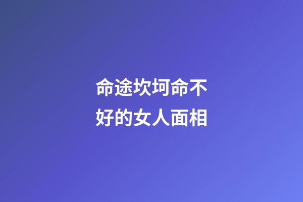 命途坎坷命不好的女人面相