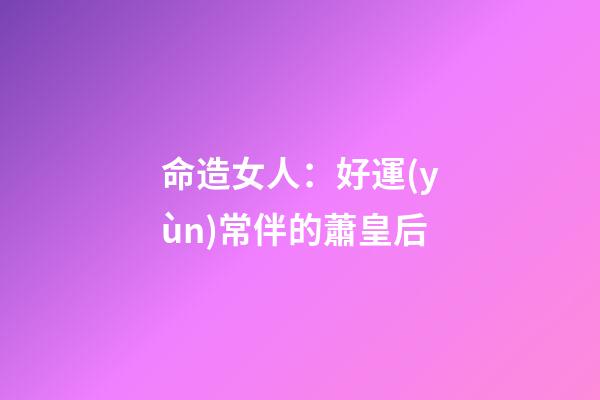 命造女人：好運(yùn)常伴的蕭皇后