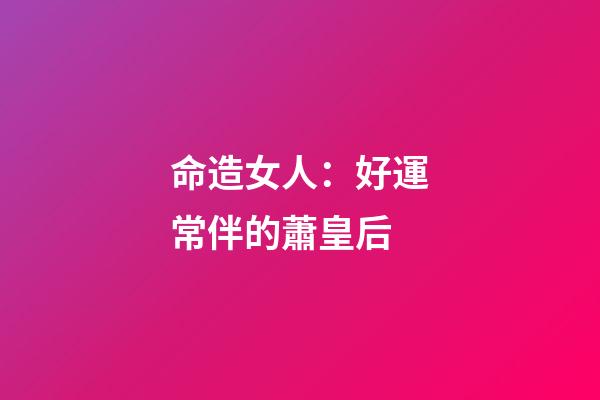 命造女人：好運常伴的蕭皇后