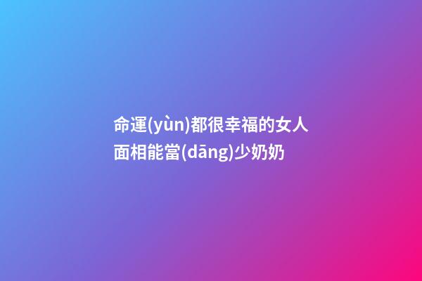 命運(yùn)都很幸福的女人面相能當(dāng)少奶奶