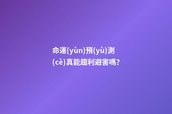 命運(yùn)預(yù)測(cè)真能趨利避害嗎？