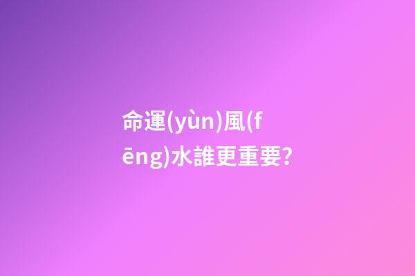 命運(yùn)風(fēng)水誰更重要？