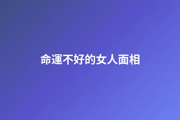 命運不好的女人面相(顴骨寬的女人丑嗎？)