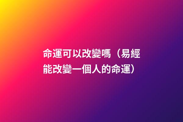 命運可以改變嗎（易經能改變一個人的命運）-第1張-觀點-玄機派