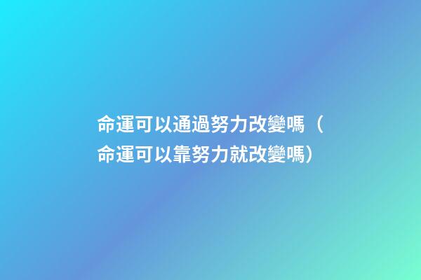 命運可以通過努力改變嗎（命運可以靠努力就改變嗎）-第1張-觀點-玄機派