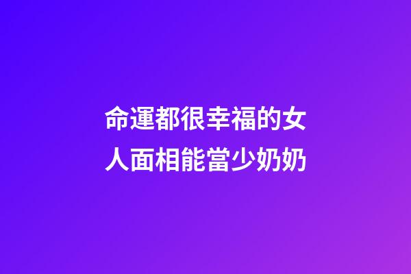 命運都很幸福的女人面相能當少奶奶