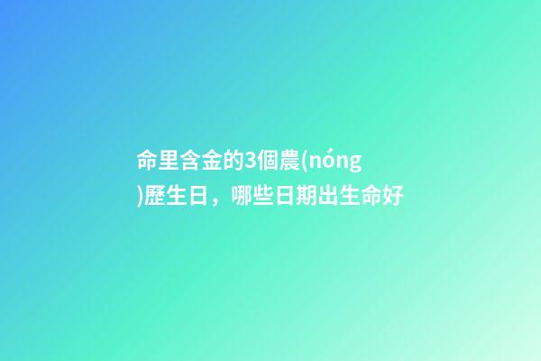 命里含金的3個農(nóng)歷生日，哪些日期出生命好
