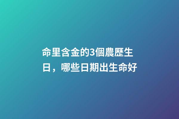 命里含金的3個農歷生日，哪些日期出生命好