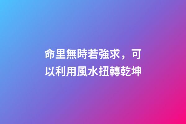 命里無時若強求，可以利用風水扭轉乾坤