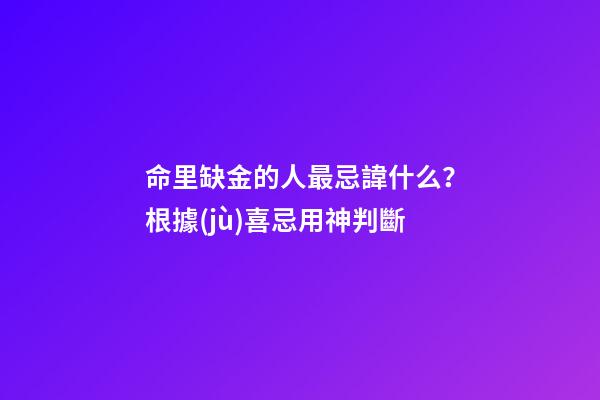 命里缺金的人最忌諱什么？根據(jù)喜忌用神判斷