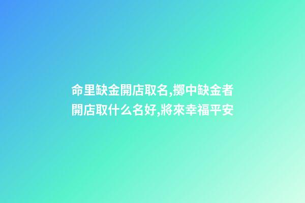 命里缺金開店取名,擲中缺金者開店取什么名好,將來幸福平安-第1張-店鋪起名-玄機派