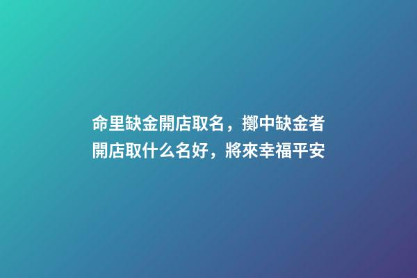 命里缺金開店取名，擲中缺金者開店取什么名好，將來幸福平安-第1張-店鋪起名-玄機派